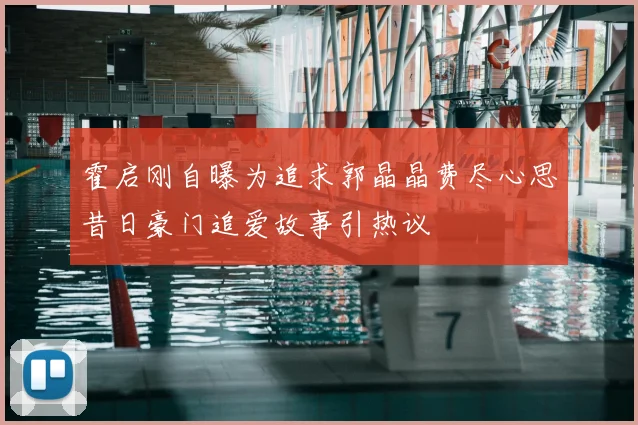 霍启刚自曝为追求郭晶晶费尽心思昔日豪门追爱故事引热议