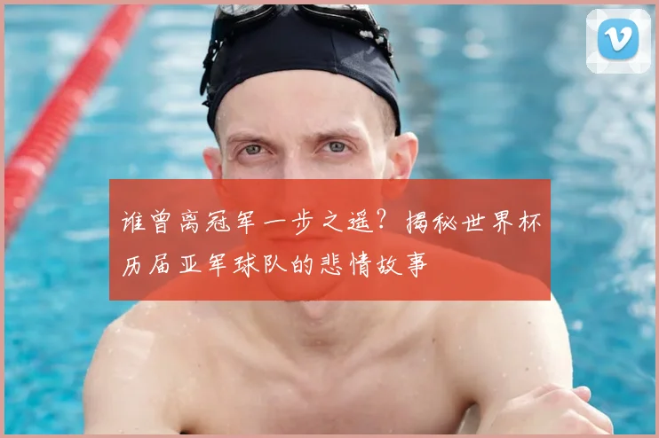 谁曾离冠军一步之遥?揭秘世界杯历届亚军球队的悲情故事