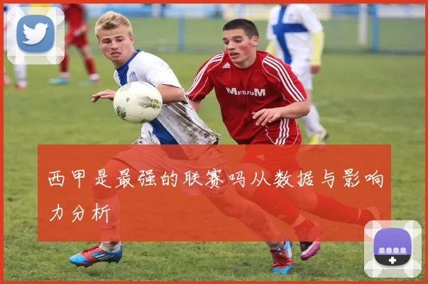 西甲是最强的联赛吗从数据与影响力分析