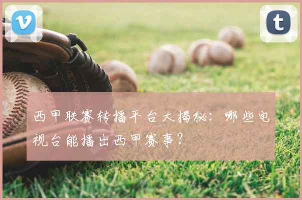 西甲联赛转播平台大揭秘：哪些电视台能播出西甲赛事？