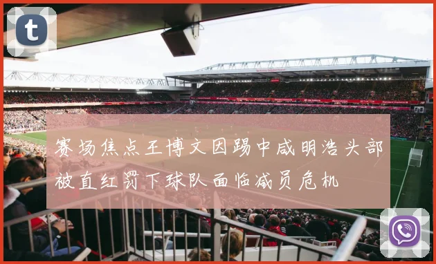 赛场焦点王博文因踢中咸明浩头部被直红罚下球队面临减员危机
