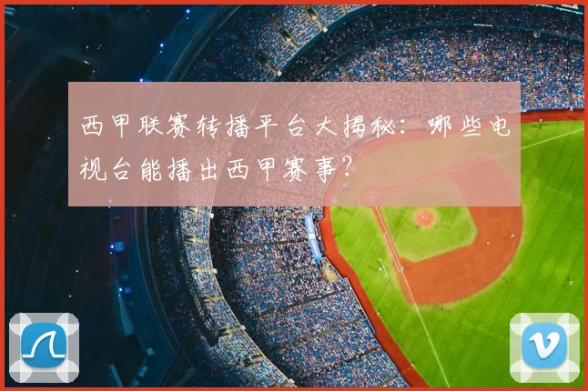 西甲联赛转播平台大揭秘：哪些电视台能播出西甲赛事？
