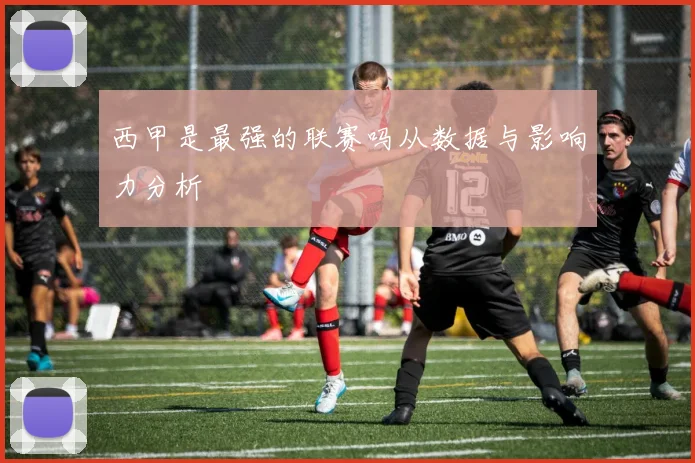 西甲是最强的联赛吗从数据与影响力分析