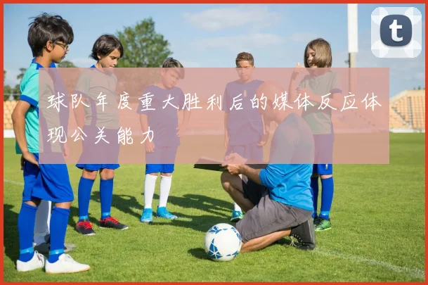 球队年度重大胜利后的媒体反应体现公关能力